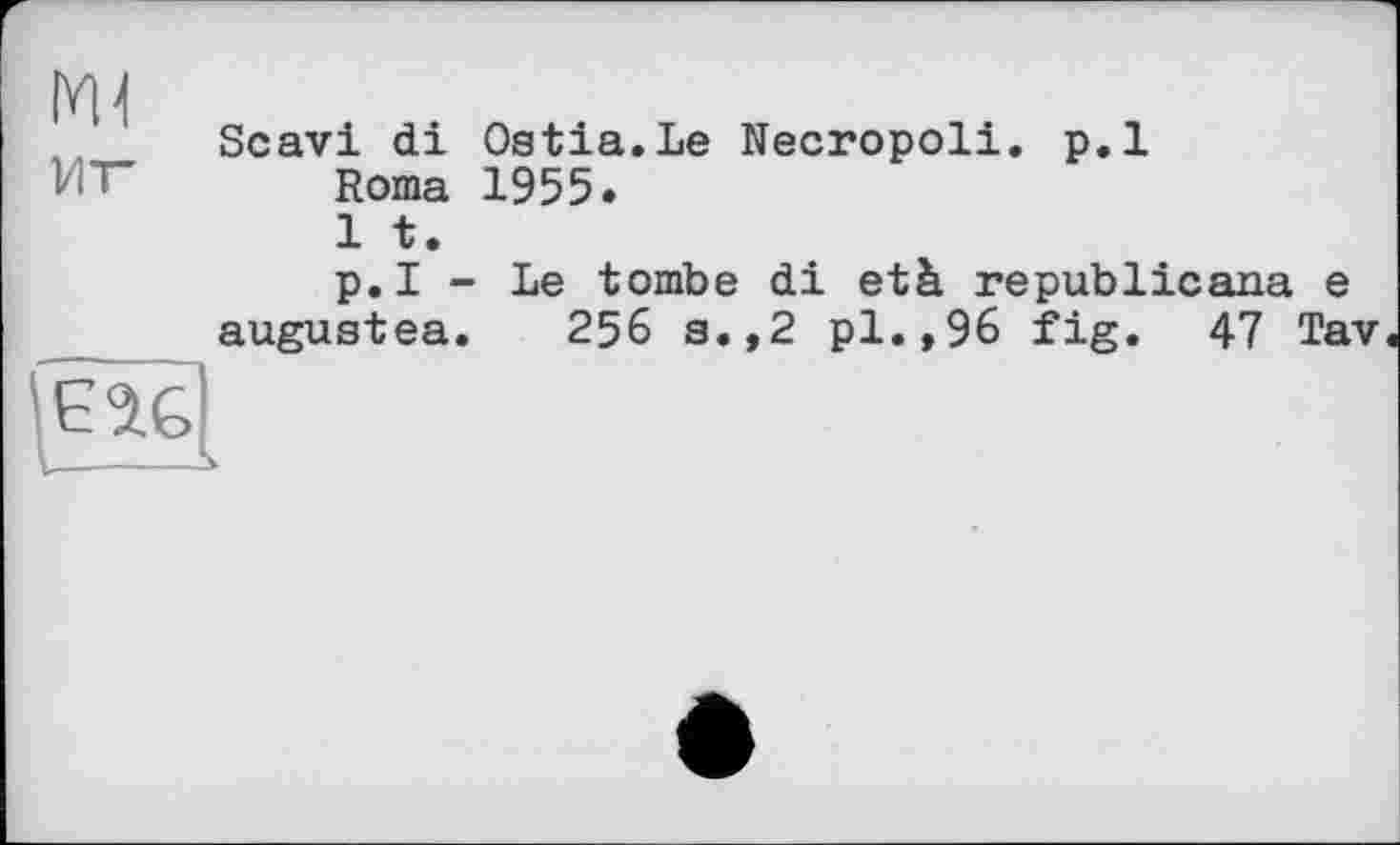 ﻿ш
ит*
Scavi di Ostia.Le Necropoli. p.l Roma 1955.
1 t.
p.l - Le tombe di età republicana e augustea.	256 s.,2 pl.,96 fig. 47 Tav